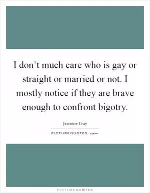 I don’t much care who is gay or straight or married or not. I mostly notice if they are brave enough to confront bigotry Picture Quote #1