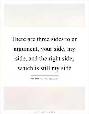 There are three sides to an argument, your side, my side, and the right side, which is still my side Picture Quote #1