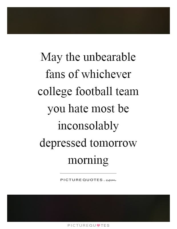 May the unbearable fans of whichever college football team you hate most be inconsolably depressed tomorrow morning Picture Quote #1