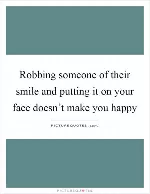Robbing someone of their smile and putting it on your face doesn’t make you happy Picture Quote #1