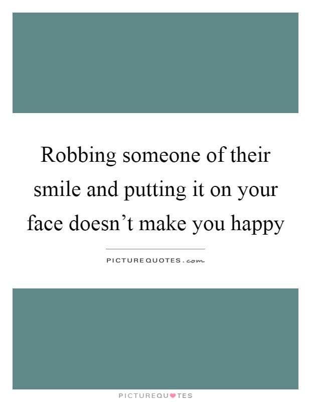 Robbing someone of their smile and putting it on your face doesn't make you happy Picture Quote #1