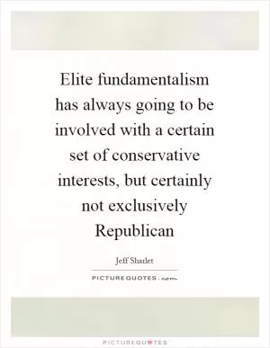 Elite fundamentalism has always going to be involved with a certain set of conservative interests, but certainly not exclusively Republican Picture Quote #1