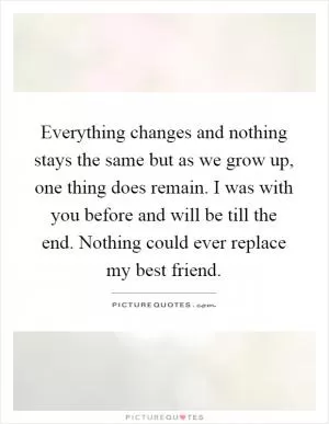 Everything changes and nothing stays the same but as we grow up, one thing does remain. I was with you before and will be till the end. Nothing could ever replace my best friend Picture Quote #1