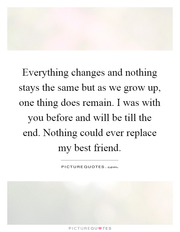 Everything changes and nothing stays the same but as we grow up, one thing does remain. I was with you before and will be till the end. Nothing could ever replace my best friend Picture Quote #1