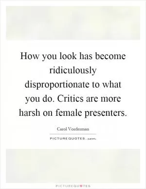 How you look has become ridiculously disproportionate to what you do. Critics are more harsh on female presenters Picture Quote #1