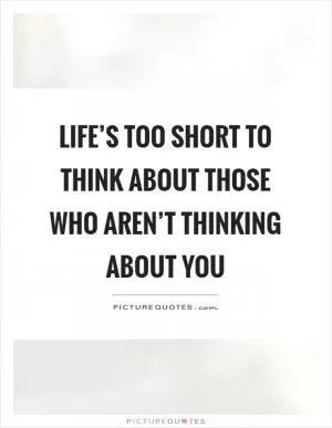 Life’s too short to think about those who aren’t thinking about you Picture Quote #1