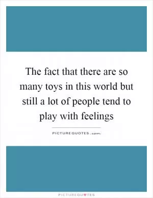 The fact that there are so many toys in this world but still a lot of people tend to play with feelings Picture Quote #1