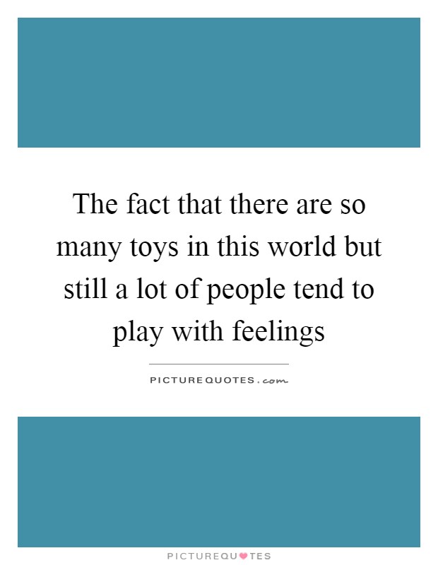 The fact that there are so many toys in this world but still a lot of people tend to play with feelings Picture Quote #1