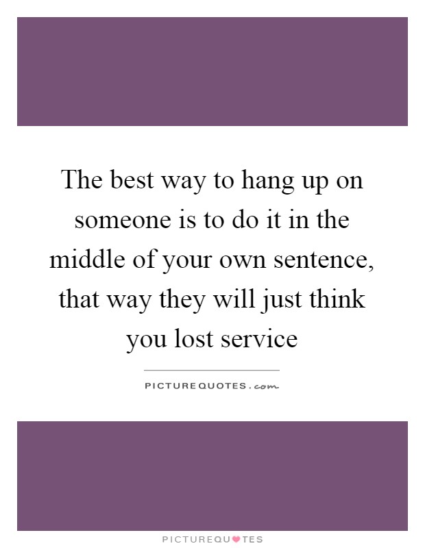 The best way to hang up on someone is to do it in the middle of your own sentence, that way they will just think you lost service Picture Quote #1