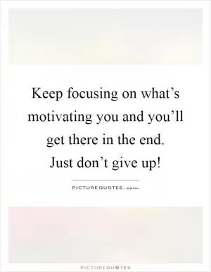 Keep focusing on what’s motivating you and you’ll get there in the end.  Just don’t give up! Picture Quote #1