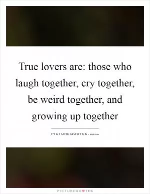 True lovers are: those who laugh together, cry together, be weird together, and growing up together Picture Quote #1