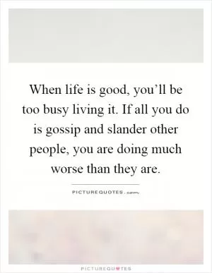 When life is good, you’ll be too busy living it. If all you do is gossip and slander other people, you are doing much worse than they are Picture Quote #1
