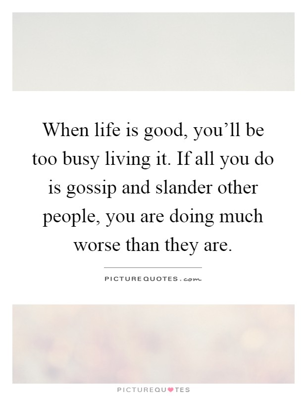 When life is good, you'll be too busy living it. If all you do is gossip and slander other people, you are doing much worse than they are Picture Quote #1