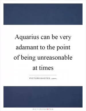 Aquarius can be very adamant to the point of being unreasonable at times Picture Quote #1