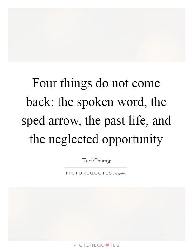 Four things do not come back: the spoken word, the sped arrow, the past life, and the neglected opportunity Picture Quote #1