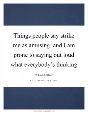 Things people say strike me as amusing, and I am prone to saying out loud what everybody’s thinking Picture Quote #1