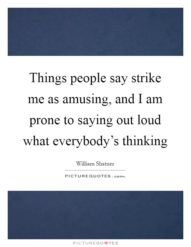 Things people say strike me as amusing, and I am prone to saying out loud what everybody's thinking Picture Quote #1