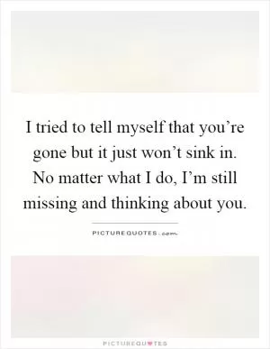 I tried to tell myself that you’re gone but it just won’t sink in. No matter what I do, I’m still missing and thinking about you Picture Quote #1