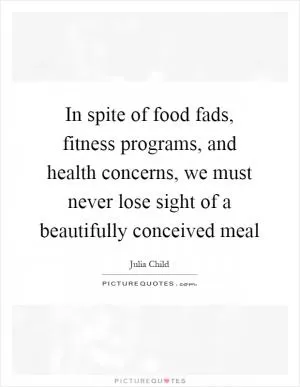 In spite of food fads, fitness programs, and health concerns, we must never lose sight of a beautifully conceived meal Picture Quote #1