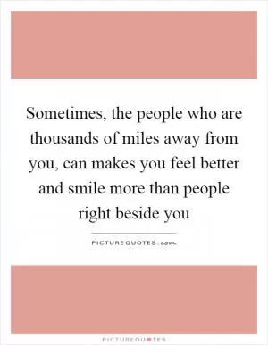 Sometimes, the people who are thousands of miles away from you, can makes you feel better and smile more than people right beside you Picture Quote #1