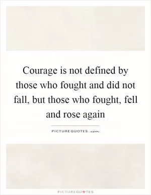 Courage is not defined by those who fought and did not fall, but those who fought, fell and rose again Picture Quote #1