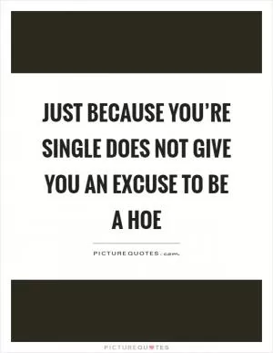 Just because you’re single does not give you an excuse to be a hoe Picture Quote #1