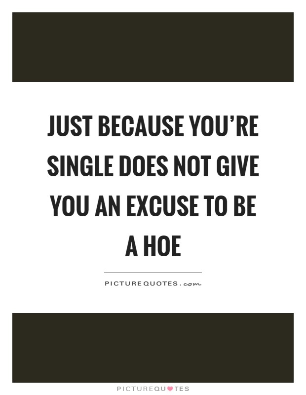Just because you're single does not give you an excuse to be a hoe Picture Quote #1