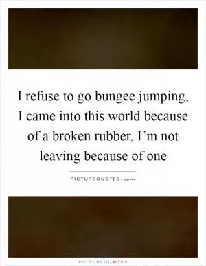 I refuse to go bungee jumping, I came into this world because of a broken rubber, I’m not leaving because of one Picture Quote #1