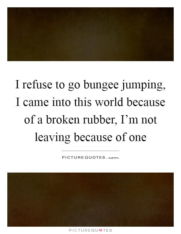 I refuse to go bungee jumping, I came into this world because of a broken rubber, I'm not leaving because of one Picture Quote #1