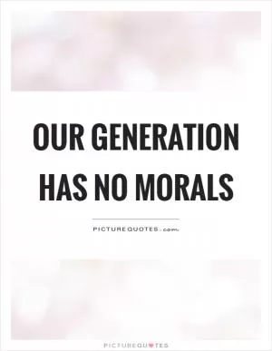 Our generation has no morals Picture Quote #1
