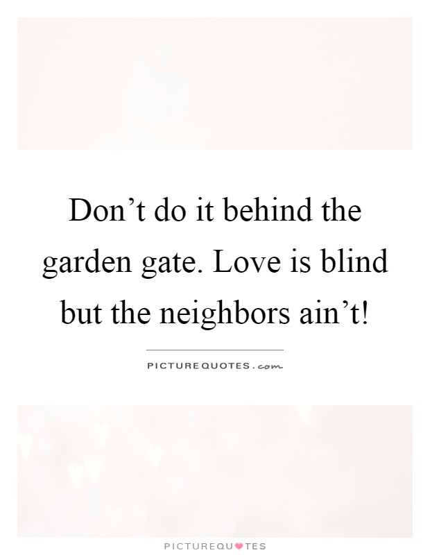 Don't do it behind the garden gate. Love is blind but the neighbors ain't! Picture Quote #1