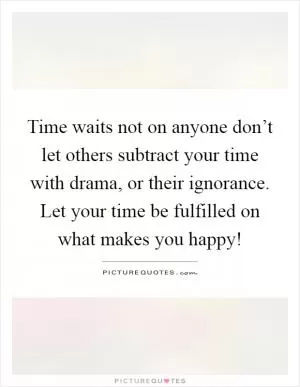 Time waits not on anyone don’t let others subtract your time with drama, or their ignorance. Let your time be fulfilled on what makes you happy! Picture Quote #1