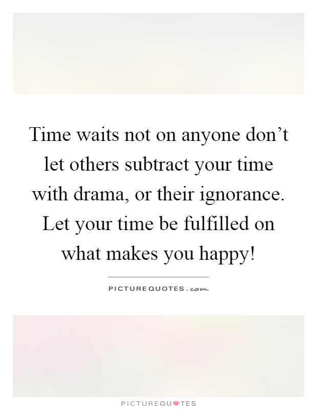 Time waits not on anyone don't let others subtract your time with drama, or their ignorance. Let your time be fulfilled on what makes you happy! Picture Quote #1