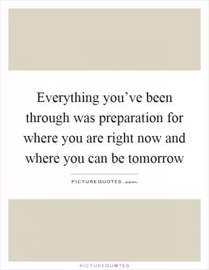 Everything you’ve been through was preparation for where you are right now and where you can be tomorrow Picture Quote #1