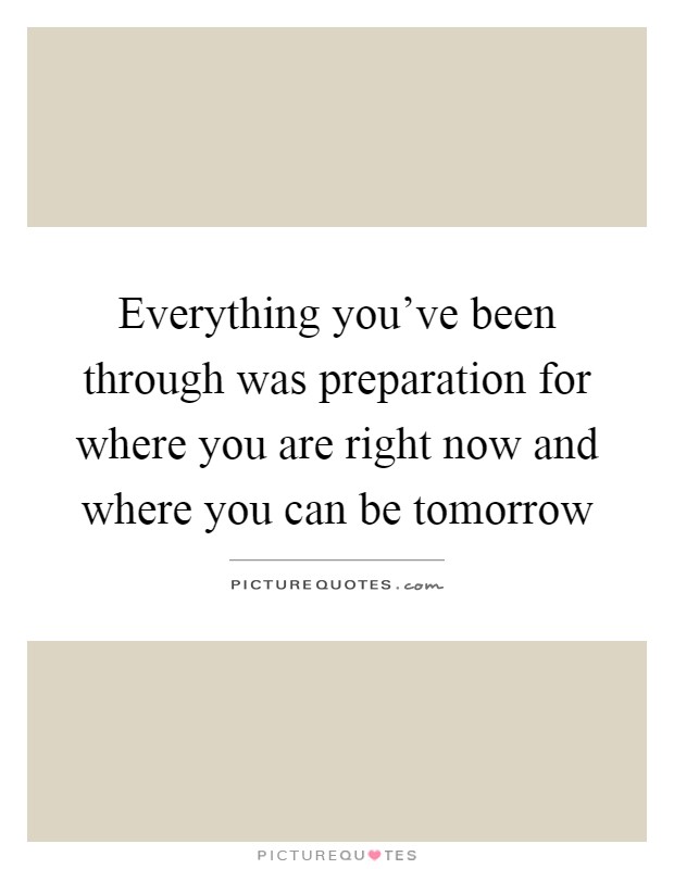 Everything you've been through was preparation for where you are right now and where you can be tomorrow Picture Quote #1