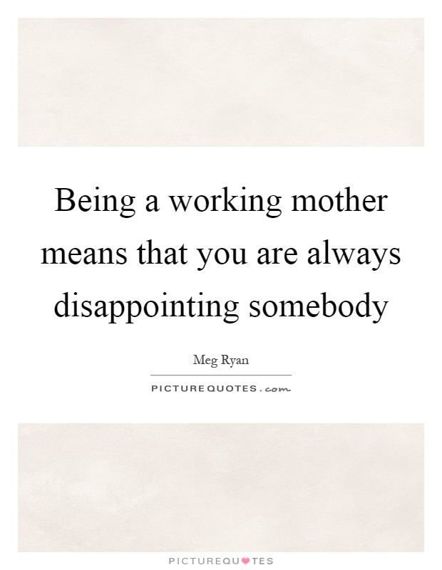 Being a working mother means that you are always disappointing somebody Picture Quote #1