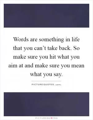 Words are something in life that you can’t take back. So make sure you hit what you aim at and make sure you mean what you say Picture Quote #1