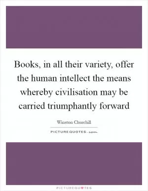 Books, in all their variety, offer the human intellect the means whereby civilisation may be carried triumphantly forward Picture Quote #1