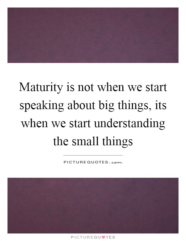 Maturity is not when we start speaking about big things, its when we start understanding the small things Picture Quote #1