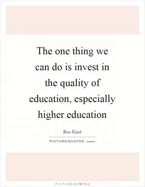 The one thing we can do is invest in the quality of education, especially higher education Picture Quote #1