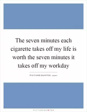 The seven minutes each cigarette takes off my life is worth the seven minutes it takes off my workday Picture Quote #1