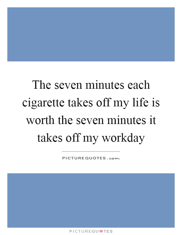 The seven minutes each cigarette takes off my life is worth the seven minutes it takes off my workday Picture Quote #1