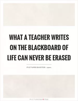 What a teacher writes on the blackboard of life can never be erased Picture Quote #1