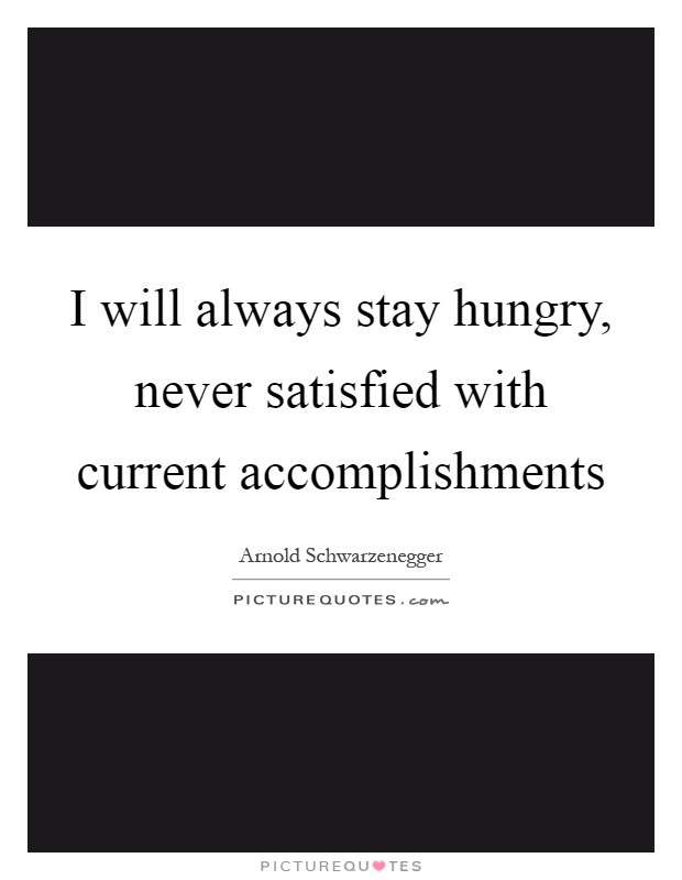 I will always stay hungry, never satisfied with current accomplishments Picture Quote #1