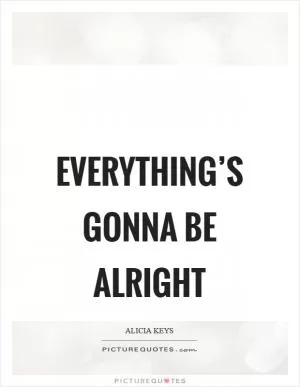 Everything’s gonna be alright Picture Quote #1