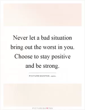 Never let a bad situation bring out the worst in you. Choose to stay positive and be strong Picture Quote #1