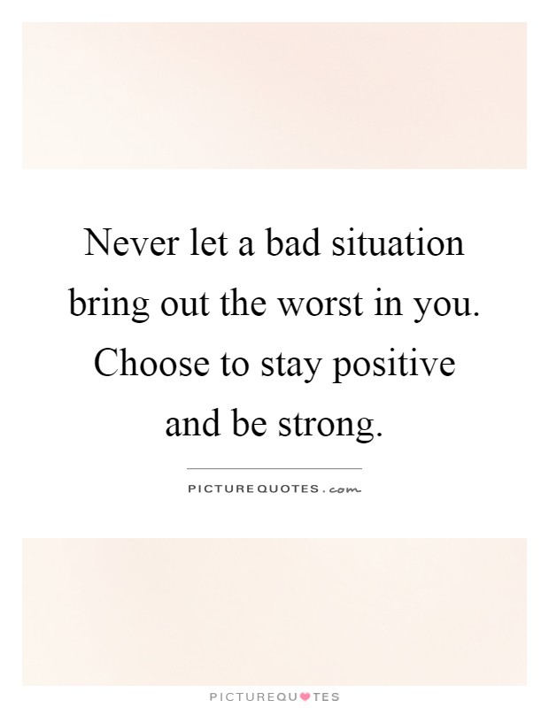 Never let a bad situation bring out the worst in you. Choose to stay positive and be strong Picture Quote #1