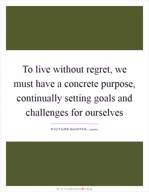 To live without regret, we must have a concrete purpose, continually setting goals and challenges for ourselves Picture Quote #1