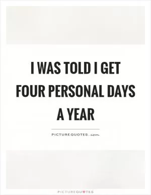 I was told I get four personal days a year Picture Quote #1