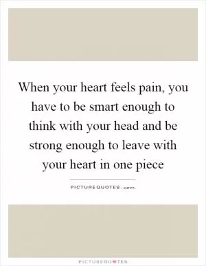 When your heart feels pain, you have to be smart enough to think with your head and be strong enough to leave with your heart in one piece Picture Quote #1